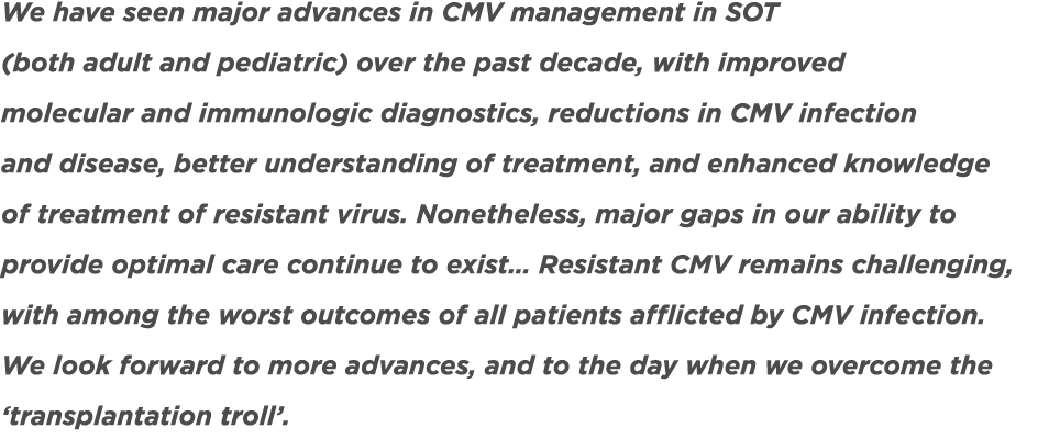 We have seen major advances in CMV management in SOT (both adult and pediatric) over the past decade, with improved m...